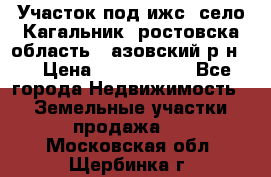 Участок под ижс, село Кагальник, ростовска область , азовский р-н,  › Цена ­ 1 000 000 - Все города Недвижимость » Земельные участки продажа   . Московская обл.,Щербинка г.